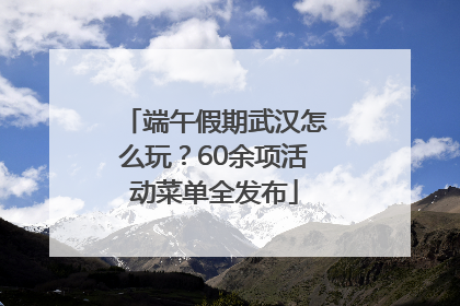 端午假期武汉怎么玩？60余项活动菜单全发布