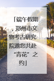 端午假期，郑州市文物考古研究院邀您共赴“青花”之约