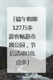 端午假期127万余游客畅游市属公园，节后活动﻿亮点多