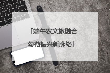 端午农文旅融合 勾勒振兴新脉络