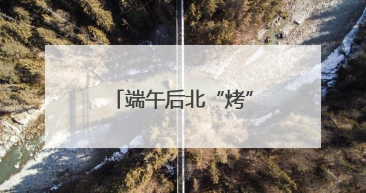 端午后北“烤”南“蒸”天气来袭 4个关键词让你养生“不迷路”