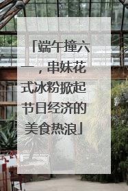 端午撞六一，串妹花式冰粉掀起节日经济的美食热浪