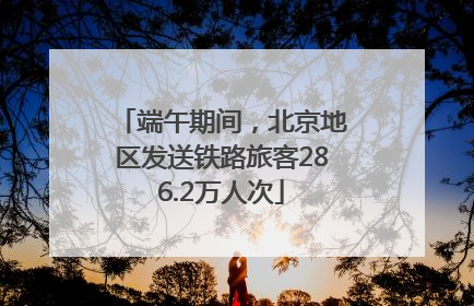端午期间，北京地区发送铁路旅客286.2万人次
