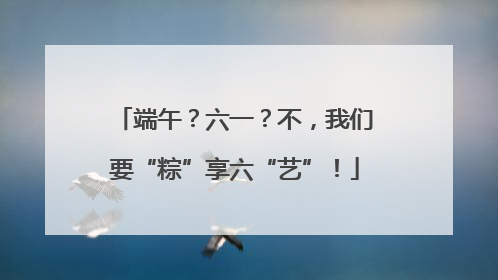 端午？六一？不，我们要“粽”享六“艺”！
