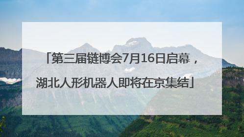 第三届链博会7月16日启幕，湖北人形机器人即将在京集结