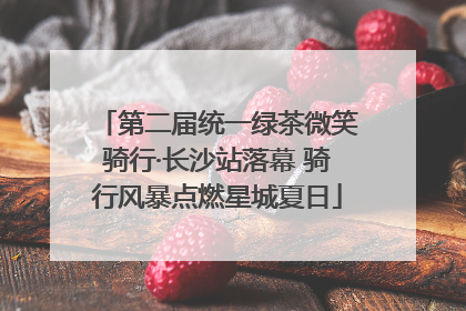 第二届统一绿茶微笑骑行·长沙站落幕 骑行风暴点燃星城夏日