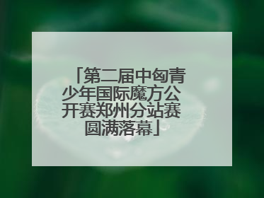 第二届中匈青少年国际魔方公开赛郑州分站赛圆满落幕