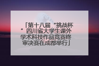 第十八届“挑战杯”四川省大学生课外学术科技作品竞赛终审决赛在成都举行