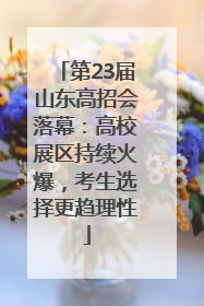 第23届山东高招会落幕：高校展区持续火爆，考生选择更趋理性