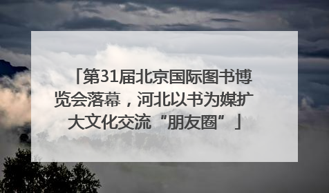 第31届北京国际图书博览会落幕，河北以书为媒扩大文化交流“朋友圈”