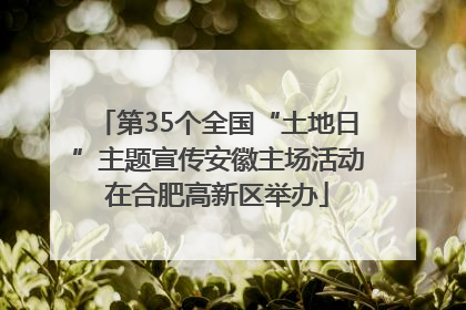第35个全国“土地日”主题宣传安徽主场活动在合肥高新区举办