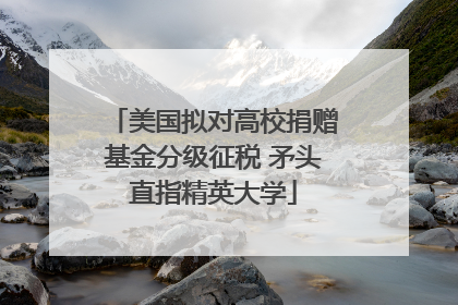 美国拟对高校捐赠基金分级征税 矛头直指精英大学
