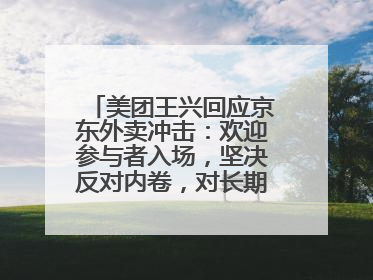美团王兴回应京东外卖冲击：欢迎参与者入场，坚决反对内卷，对长期很有信心