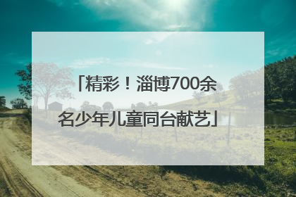 精彩！淄博700余名少年儿童同台献艺