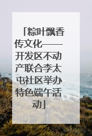 粽叶飘香传文化——开发区不动产联合李太屯社区举办特色端午活动