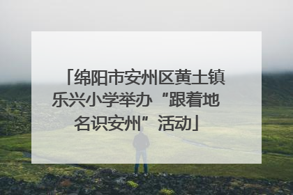 绵阳市安州区黄土镇乐兴小学举办“跟着地名识安州”活动
