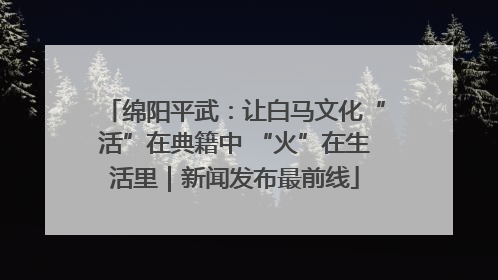绵阳平武：让白马文化“活”在典籍中 “火”在生活里｜新闻发布最前线
