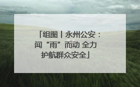 组图丨永州公安：闻“雨”而动 全力护航群众安全