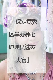 保定竞秀区举办养老护理员选拔大赛