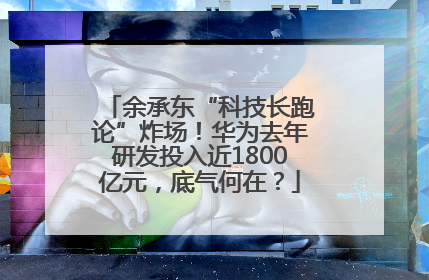 余承东“科技长跑论”炸场！华为去年研发投入近1800亿元，底气何在？