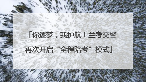 你逐梦，我护航！兰考交警再次开启“全程陪考”模式