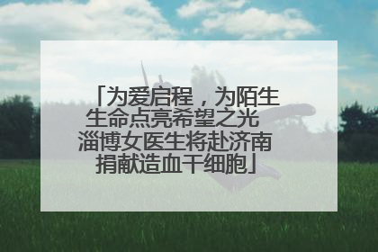 为爱启程，为陌生生命点亮希望之光 淄博女医生将赴济南捐献造血干细胞