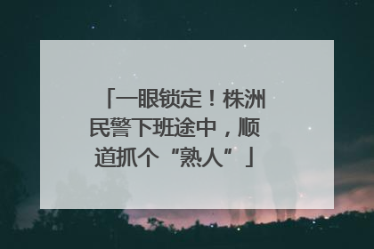 一眼锁定！株洲民警下班途中，顺道抓个“熟人”