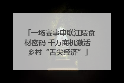 一场赛事串联江陵食材密码 千万商机激活乡村“舌尖经济”