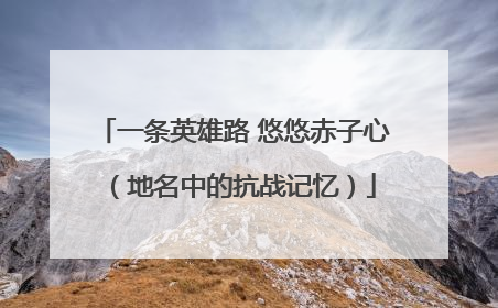一条英雄路 悠悠赤子心（地名中的抗战记忆）