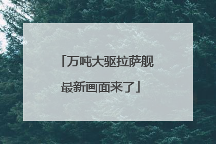 万吨大驱拉萨舰最新画面来了