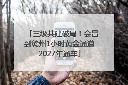 三级共建破局！会昌到赣州1小时黄金通道2027年通车