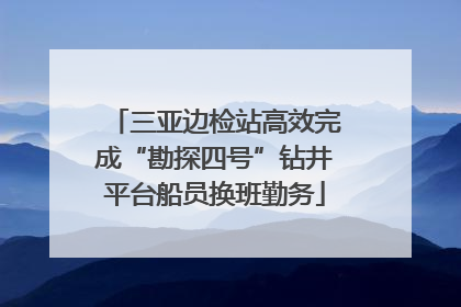 三亚边检站高效完成“勘探四号”钻井平台船员换班勤务