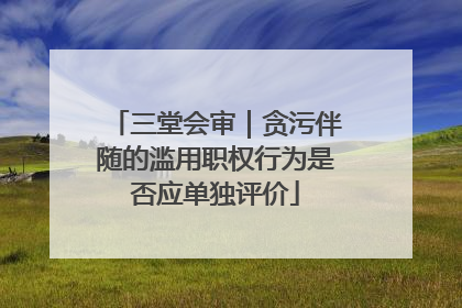三堂会审｜贪污伴随的滥用职权行为是否应单独评价
