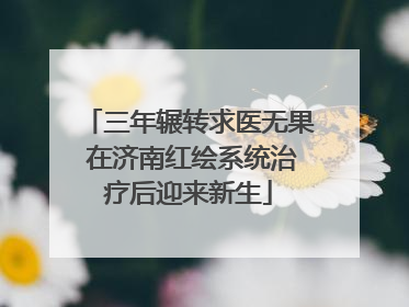 三年辗转求医无果 在济南红绘系统治疗后迎来新生