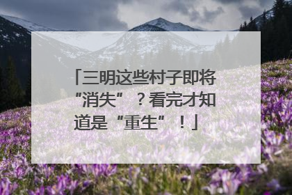 三明这些村子即将“消失”？看完才知道是“重生”！