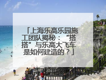 上海乐高乐园施工团队揭秘：“搭搭”与乐高大飞车是如何建造的？