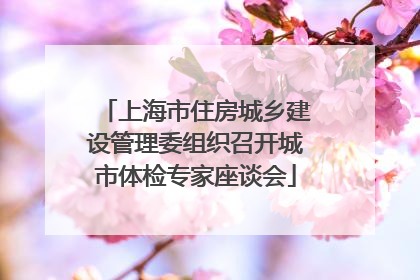 上海市住房城乡建设管理委组织召开城市体检专家座谈会