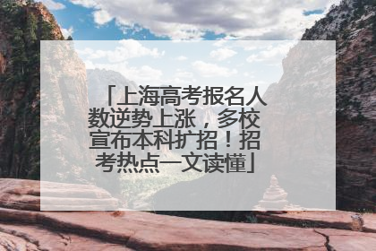 上海高考报名人数逆势上涨，多校宣布本科扩招！招考热点一文读懂