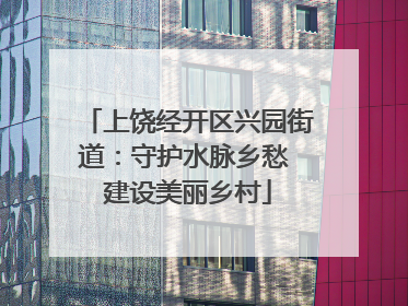 上饶经开区兴园街道：守护水脉乡愁 建设美丽乡村