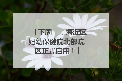 下周一，海淀区妇幼保健院北部院区正式启用！