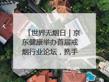 世界无烟日｜京东健康举办首届戒烟行业论坛，携手行业伙伴构建科学控烟新生态