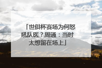 世俱杯赛场为何怒吼队医？周通：当时太想留在场上