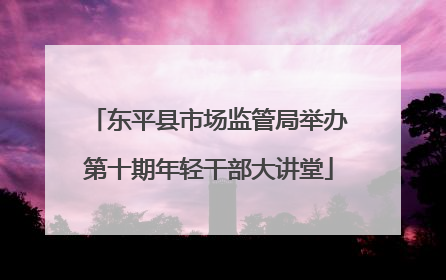 东平县市场监管局举办第十期年轻干部大讲堂