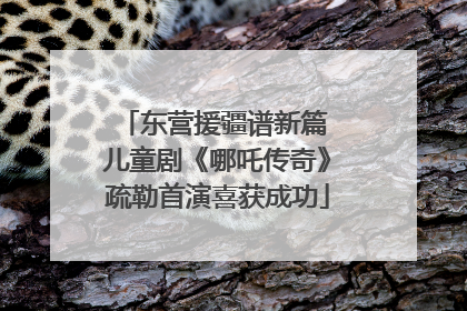 东营援疆谱新篇 儿童剧《哪吒传奇》疏勒首演喜获成功