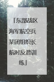 东部战区海军航空兵某团组织长航时反潜训练