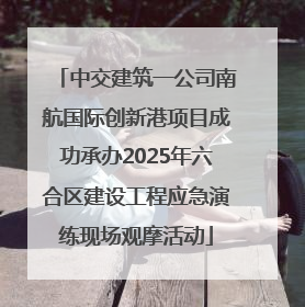 中交建筑一公司南航国际创新港项目成功承办2025年六合区建设工程应急演练现场观摩活动