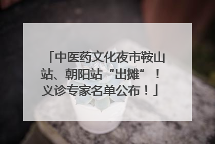 中医药文化夜市鞍山站、朝阳站“出摊”！义诊专家名单公布！