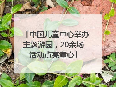 中国儿童中心举办主题游园，20余场活动点亮童心