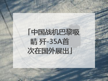 中国战机巴黎吸睛 歼-35A首次在国外展出