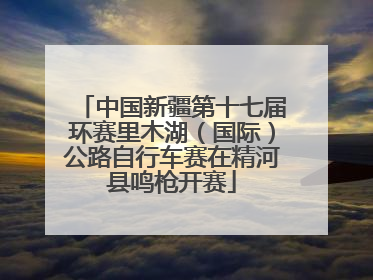 中国新疆第十七届环赛里木湖（国际）公路自行车赛在精河县鸣枪开赛